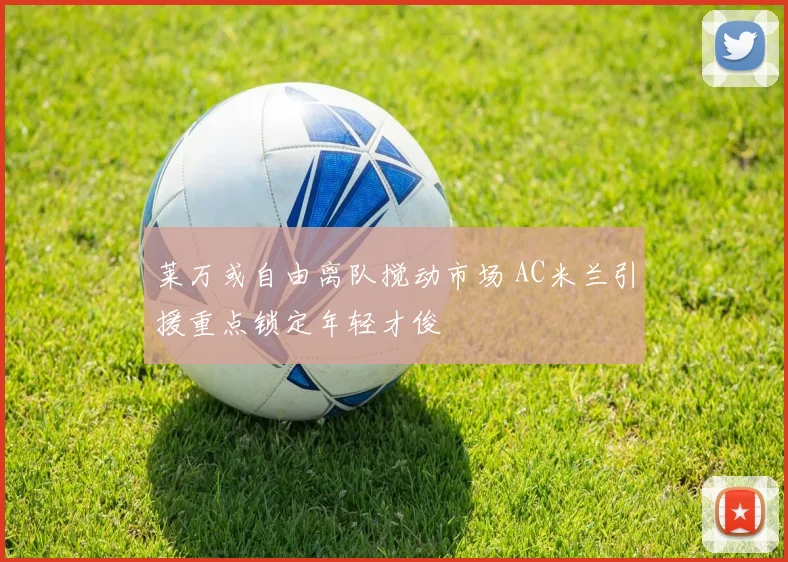 莱万或自由离队搅动市场 AC米兰引援重点锁定年轻才俊