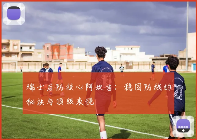 瑞士后防核心阿坎吉:稳固防线的秘诀与顶级表现
