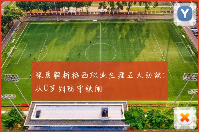 深度解析梅西职业生涯五大劲敌:从C罗到防守铁闸