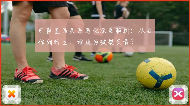 巴萨皇马关系恶化深度解析：从合作到对立，谁该为破裂负责？