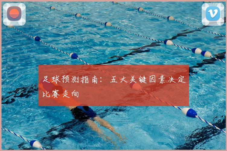 足球预测指南：五大关键因素决定比赛走向
