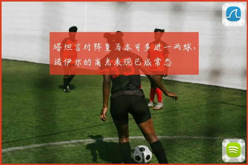 塔坦言对阵皇马本可多进一两球,诺伊尔的高光表现已成常态
