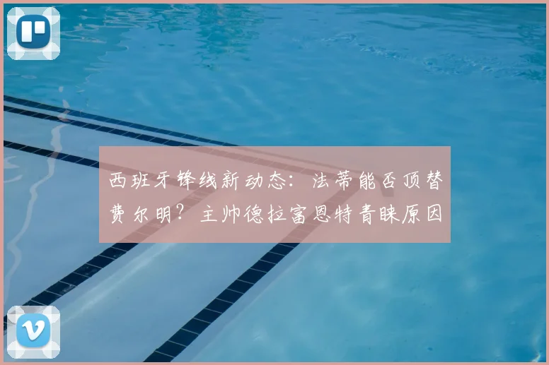 西班牙锋线新动态：法蒂能否顶替费尔明？主帅德拉富恩特青睐原因深度解析