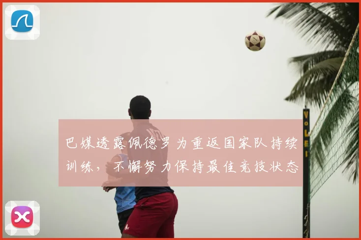 巴媒透露佩德罗为重返国家队持续训练,不懈努力保持最佳竞技状态