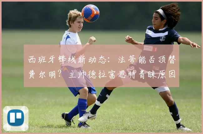 西班牙锋线新动态：法蒂能否顶替费尔明？主帅德拉富恩特青睐原因深度解析