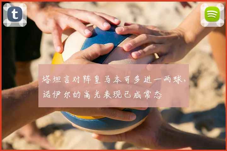 塔坦言对阵皇马本可多进一两球，诺伊尔的高光表现已成常态