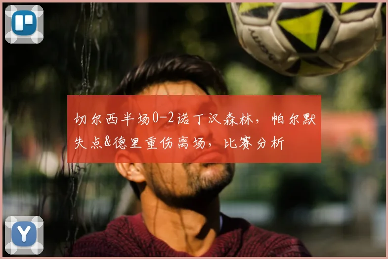 切尔西半场0-2诺丁汉森林，帕尔默失点&德里重伤离场，比赛分析