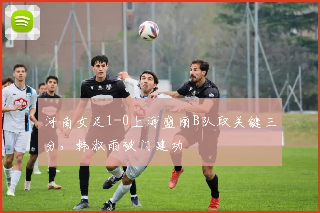 河南女足1-0上海盛丽B队取关键三分，韩淑雨破门建功
