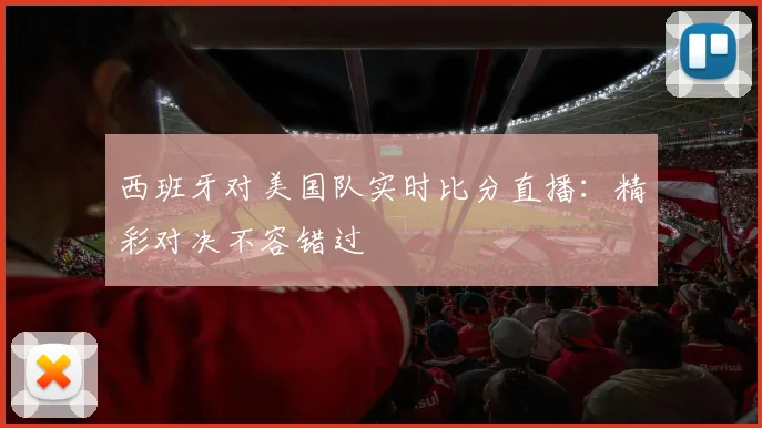 西班牙对美国队实时比分直播:精彩对决不容错过