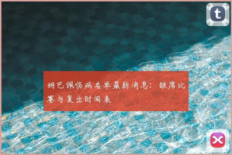 姆巴佩伤病名单最新消息:缺席比赛与复出时间表