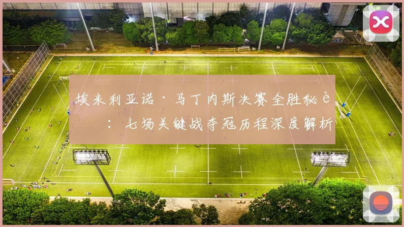 埃米利亚诺·马丁内斯决赛全胜秘诀:七场关键战夺冠历程深度解析