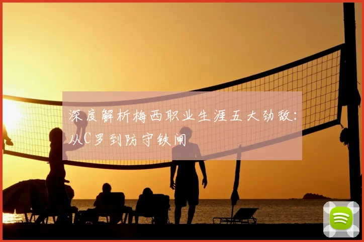 深度解析梅西职业生涯五大劲敌：从C罗到防守铁闸
