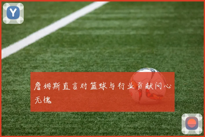 詹姆斯直言对篮球与行业贡献问心无愧
