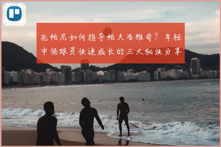 孔帕尼如何指导帕夫洛维奇？年轻中场球员快速成长的三大秘诀分享