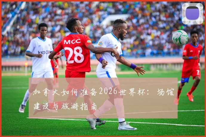 加拿大如何准备2026世界杯:场馆建设与旅游指南