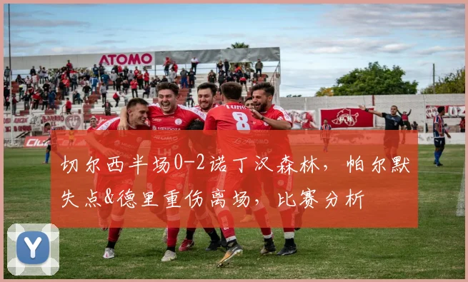 切尔西半场0-2诺丁汉森林，帕尔默失点&德里重伤离场，比赛分析