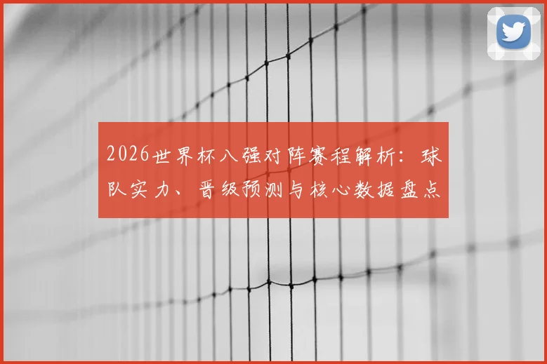 2026世界杯八强对阵赛程解析:球队实力、晋级预测与核心数据盘点
