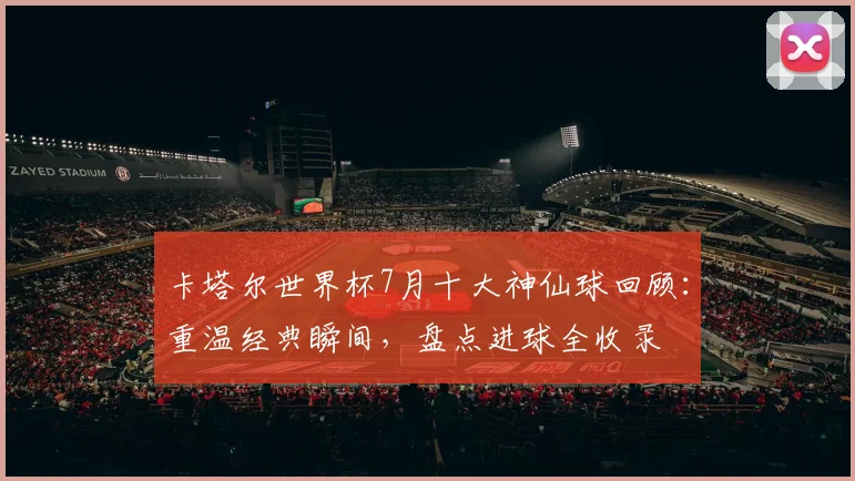 卡塔尔世界杯7月十大神仙球回顾：重温经典瞬间，盘点进球全收录