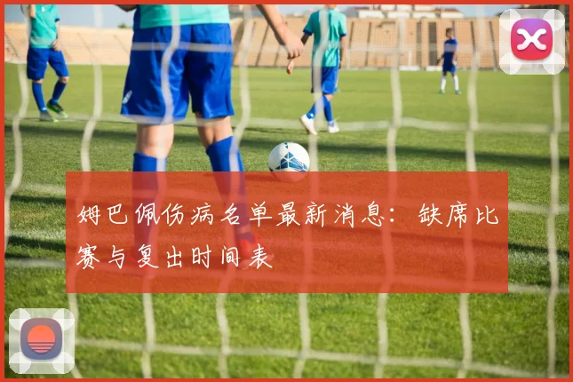 姆巴佩伤病名单最新消息：缺席比赛与复出时间表