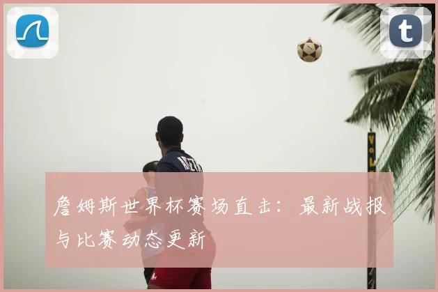 詹姆斯世界杯赛场直击:最新战报与比赛动态更新
