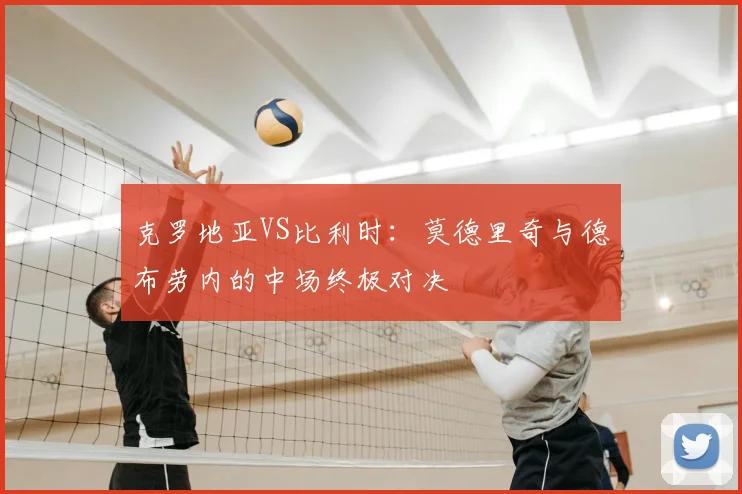 克罗地亚VS比利时：莫德里奇与德布劳内的中场终极对决