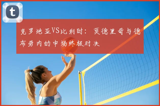 克罗地亚VS比利时：莫德里奇与德布劳内的中场终极对决